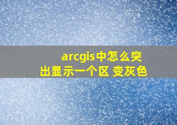 arcgis中怎么突出显示一个区 变灰色